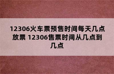 12306火车票预售时间每天几点放票 12306售票时间从几点到几点